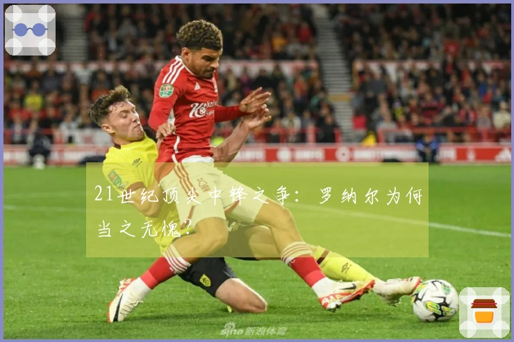21世纪顶尖中锋之争：罗纳尔为何当之无愧？