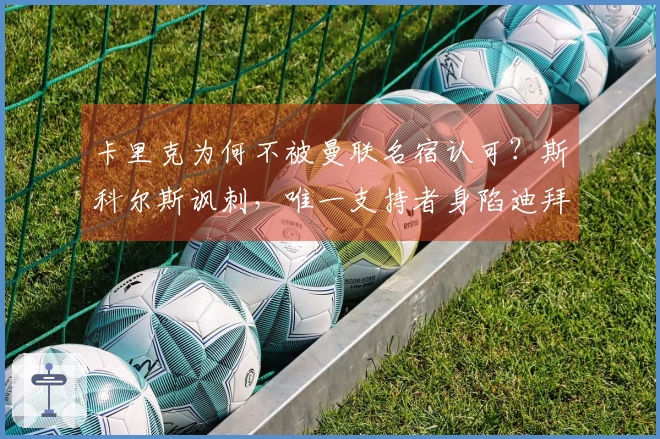 卡里克为何不被曼联名宿认可？斯科尔斯讽刺，唯一支持者身陷迪拜困境