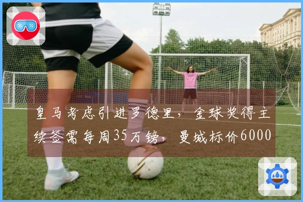 皇马考虑引进罗德里，金球奖得主续签需每周35万镑，曼城标价6000万