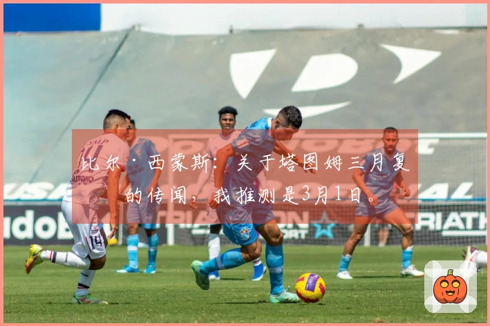 比尔·西蒙斯：关于塔图姆三月复出的传闻，我推测是3月1日。