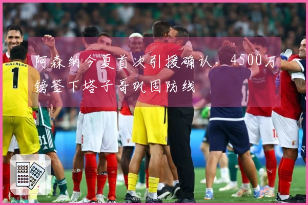 阿森纳今夏首次引援确认，4500万镑签下塔子哥巩固防线