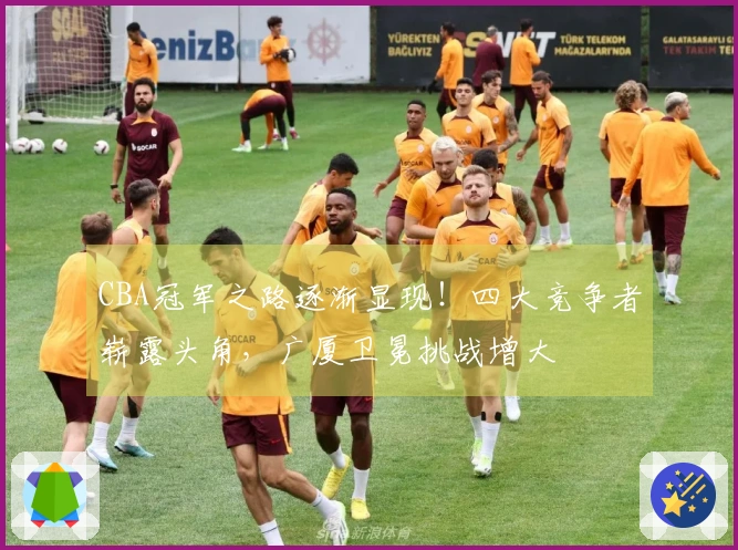 CBA冠军之路逐渐显现！四大竞争者崭露头角，广厦卫冕挑战增大