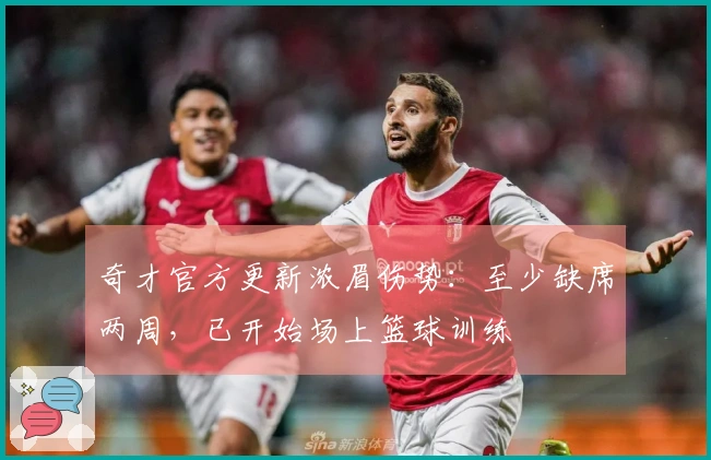 奇才官方更新浓眉伤势：至少缺席两周，已开始场上篮球训练