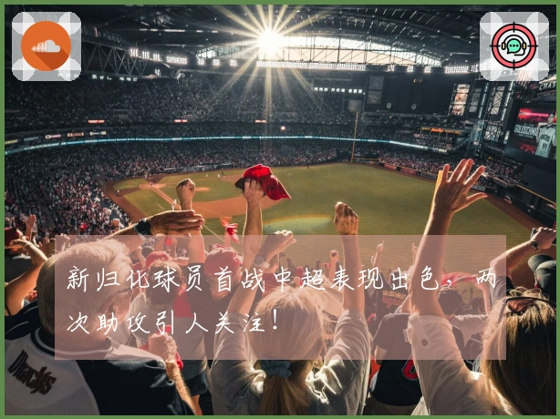 新归化球员首战中超表现出色，两次助攻引人关注！
