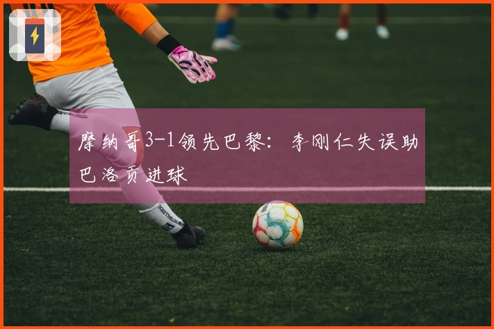 摩纳哥3-1领先巴黎：李刚仁失误助巴洛贡进球
