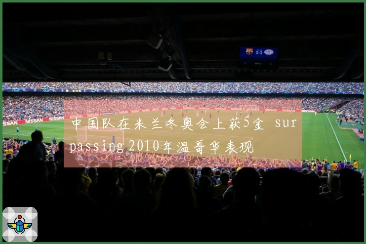 中国队在米兰冬奥会上获5金  surpassing 2010年温哥华表现