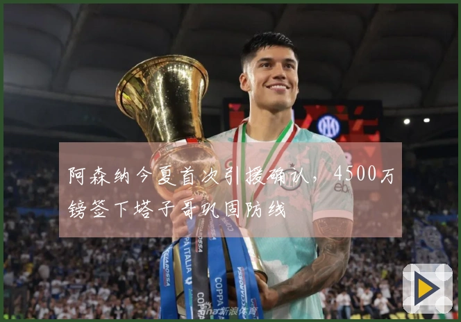 阿森纳今夏首次引援确认，4500万镑签下塔子哥巩固防线