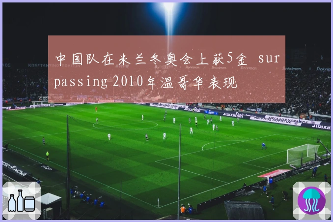中国队在米兰冬奥会上获5金  surpassing 2010年温哥华表现