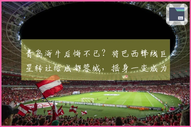 青岛海牛后悔不已？将巴西锋线巨星转让给成都蓉城，摇身一变成为中超姆巴佩