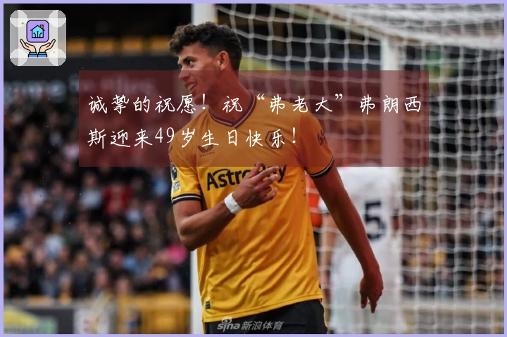诚挚的祝愿！祝“弗老大”弗朗西斯迎来49岁生日快乐！