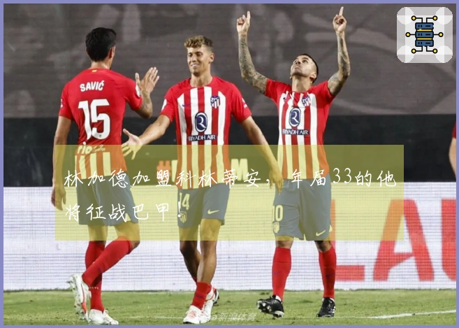 林加德加盟科林蒂安，年届33的他将征战巴甲！