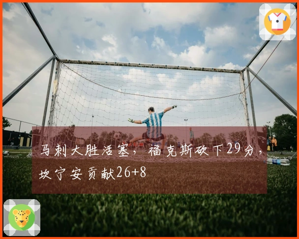 马刺大胜活塞，福克斯砍下29分，坎宁安贡献26+8