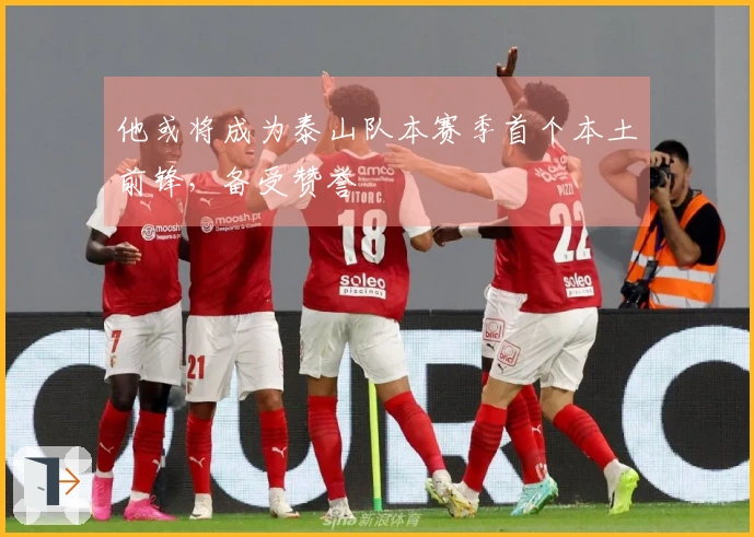 他或将成为泰山队本赛季首个本土前锋，备受赞誉