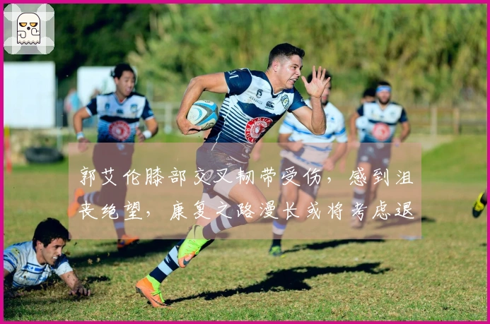 郭艾伦膝部交叉韧带受伤，感到沮丧绝望，康复之路漫长或将考虑退役