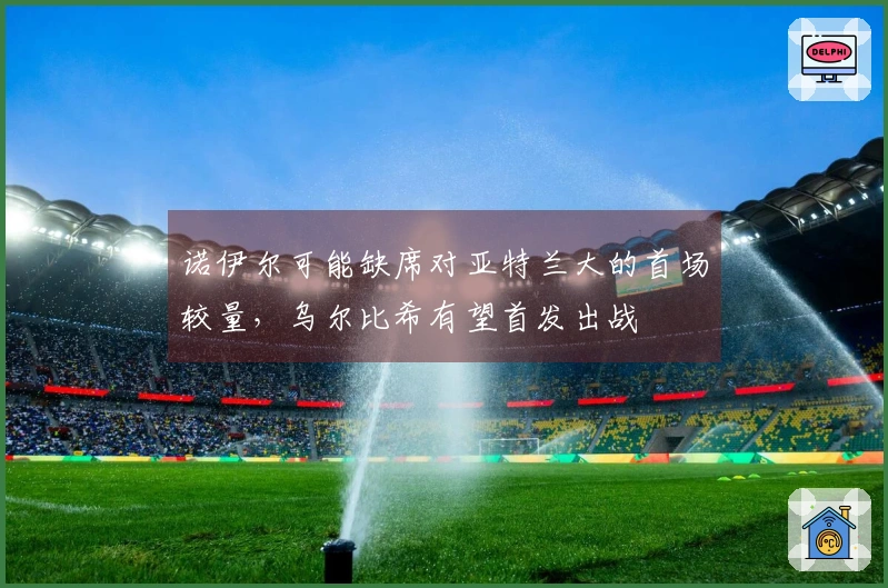 诺伊尔可能缺席对亚特兰大的首场较量，乌尔比希有望首发出战