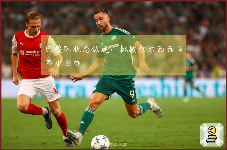 巴黎队状态低迷，挑战切尔西面临不小困难